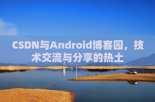 CSDN与Android博客园，技术交流与分享的热土